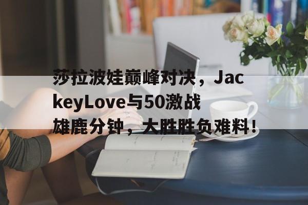 熊猫体育-包含莎拉波娃巅峰对决，JackeyLove与50激战雄鹿分钟，大胜胜负难料！的词条